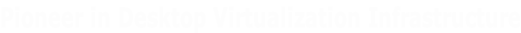 Pioneer in Desktop Virtualization Infrastructure